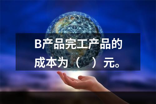 B产品完工产品的成本为（　）元。