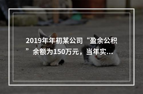 2019年年初某公司“盈余公积”余额为150万元，当年实现利