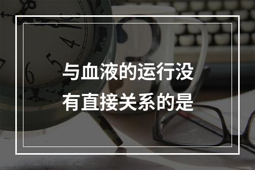 与血液的运行没有直接关系的是