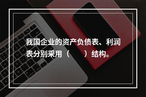 我国企业的资产负债表、利润表分别采用（　　）结构。