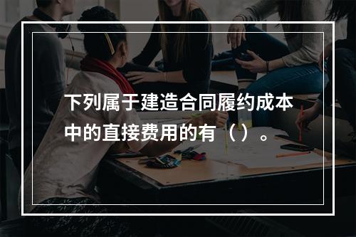 下列属于建造合同履约成本中的直接费用的有（ ）。