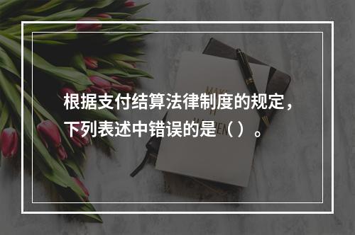 根据支付结算法律制度的规定，下列表述中错误的是（ ）。