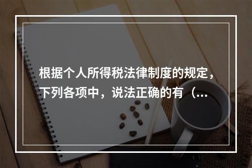 根据个人所得税法律制度的规定，下列各项中，说法正确的有（　　