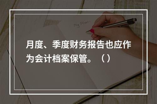 月度、季度财务报告也应作为会计档案保管。（ ）