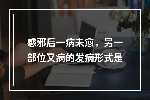 感邪后一病未愈，另一部位又病的发病形式是