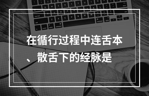 在循行过程中连舌本、散舌下的经脉是