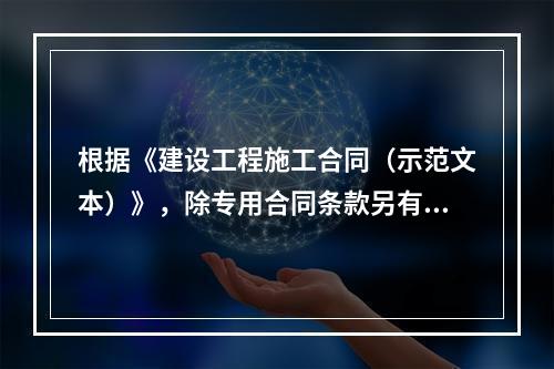 根据《建设工程施工合同（示范文本）》，除专用合同条款另有约定