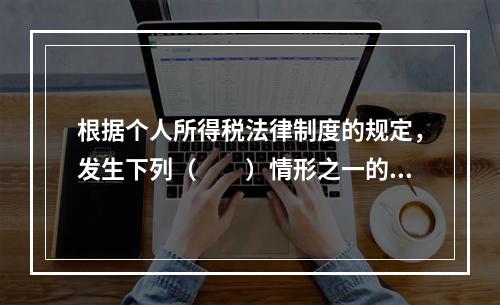 根据个人所得税法律制度的规定，发生下列（　　）情形之一的纳税