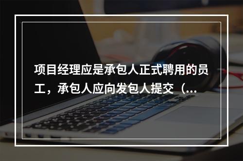 项目经理应是承包人正式聘用的员工，承包人应向发包人提交（　）