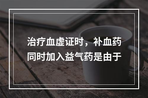 治疗血虚证时，补血药同时加入益气药是由于