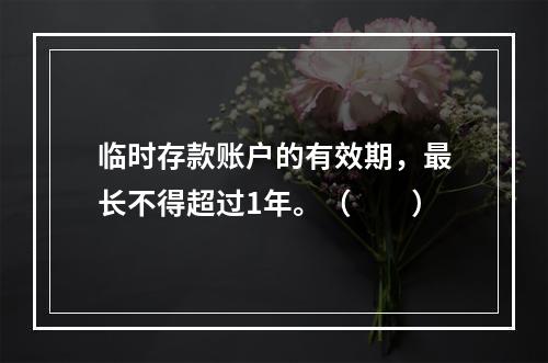 临时存款账户的有效期，最长不得超过1年。（　　）