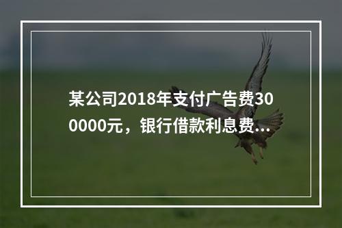 某公司2018年支付广告费300000元，银行借款利息费用2