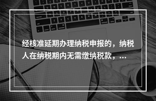 经核准延期办理纳税申报的，纳税人在纳税期内无需缴纳税款，只需