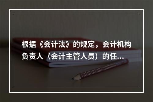 根据《会计法》的规定，会计机构负责人（会计主管人员）的任职资