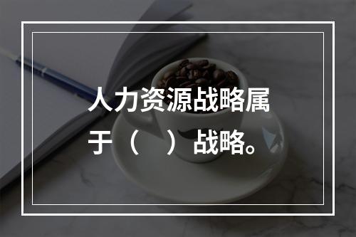 人力资源战略属于（　）战略。