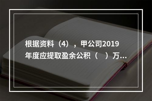 根据资料（4），甲公司2019年度应提取盈余公积（　）万元。