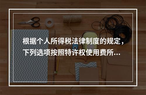 根据个人所得税法律制度的规定，下列选项按照特许权使用费所得缴