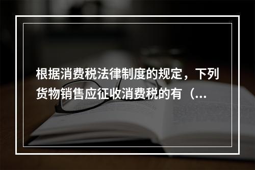 根据消费税法律制度的规定，下列货物销售应征收消费税的有（　）