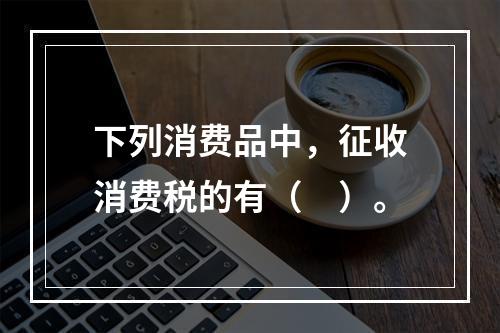 下列消费品中，征收消费税的有（　）。