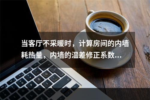 当客厅不采暖时，计算房间的内墙耗热量，内墙的温差修正系数为