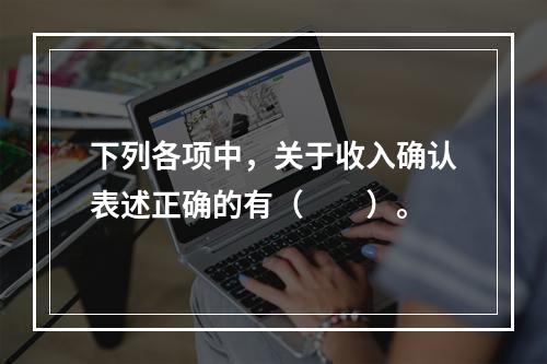 下列各项中，关于收入确认表述正确的有（　　）。