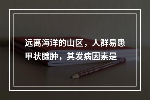 远离海洋的山区，人群易患甲状腺肿，其发病因素是