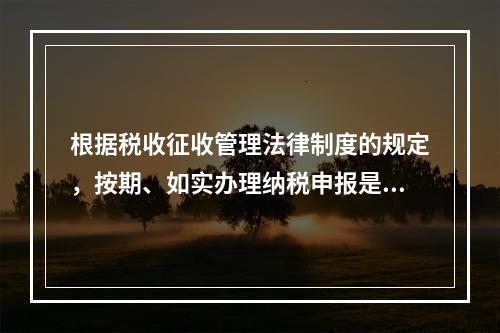 根据税收征收管理法律制度的规定，按期、如实办理纳税申报是纳税