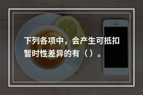 下列各项中，会产生可抵扣暂时性差异的有（ ）。