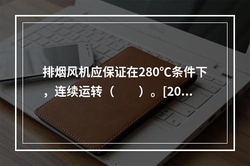 排烟风机应保证在280℃条件下，连续运转（　　）。[201