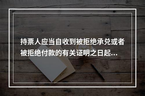 持票人应当自收到被拒绝承兑或者被拒绝付款的有关证明之日起3日