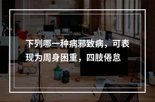 下列哪一种病邪致病，可表现为周身困重，四肢倦怠