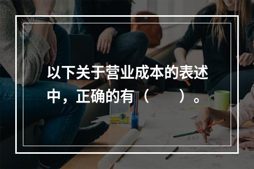 以下关于营业成本的表述中，正确的有（　　）。