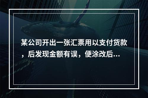 某公司开出一张汇票用以支付货款，后发现金额有误，便涂改后重新