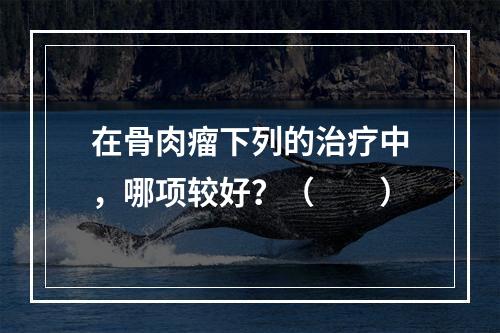 在骨肉瘤下列的治疗中，哪项较好？（　　）