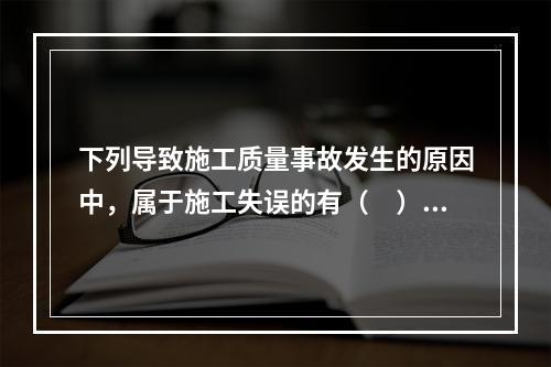 下列导致施工质量事故发生的原因中，属于施工失误的有（　）。