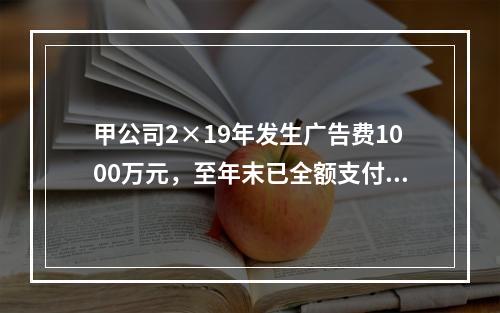 甲公司2×19年发生广告费1000万元，至年末已全额支付给广