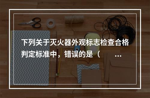 下列关于灭火器外观标志检查合格判定标准中，错误的是（  ）。