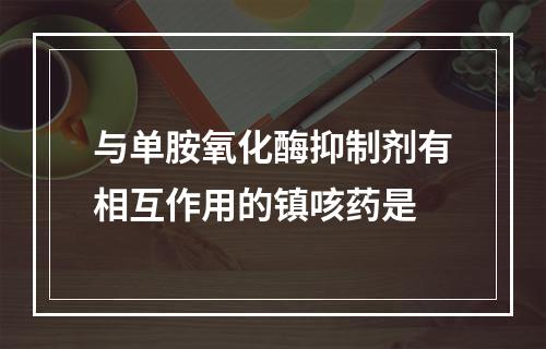 与单胺氧化酶抑制剂有相互作用的镇咳药是