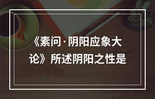 《素问·阴阳应象大论》所述阴阳之性是