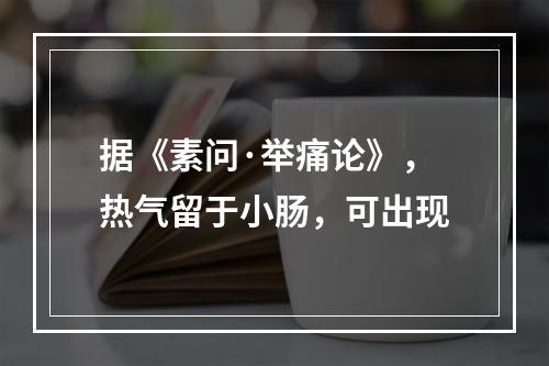 据《素问·举痛论》，热气留于小肠，可出现