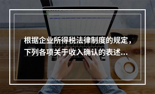 根据企业所得税法律制度的规定，下列各项关于收入确认的表述中，