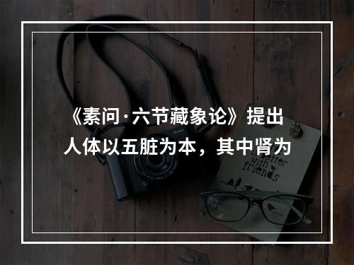 《素问·六节藏象论》提出人体以五脏为本，其中肾为