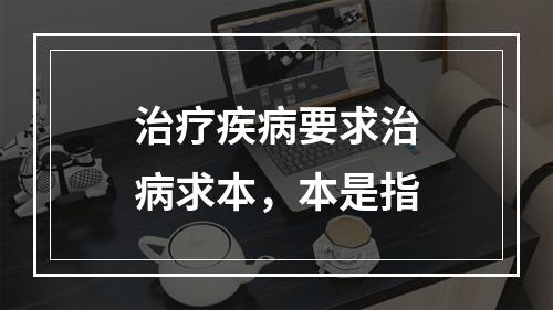 治疗疾病要求治病求本，本是指