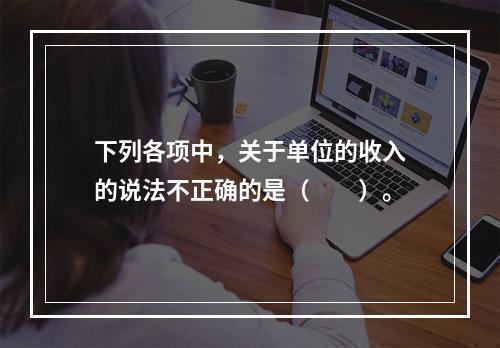 下列各项中，关于单位的收入的说法不正确的是（　　）。