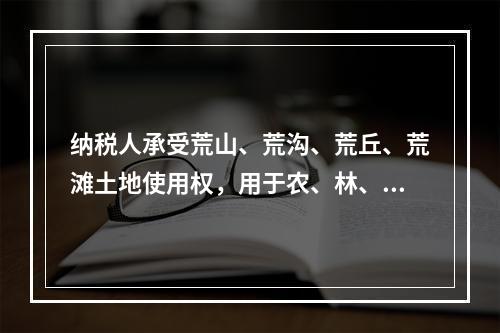 纳税人承受荒山、荒沟、荒丘、荒滩土地使用权，用于农、林、牧、