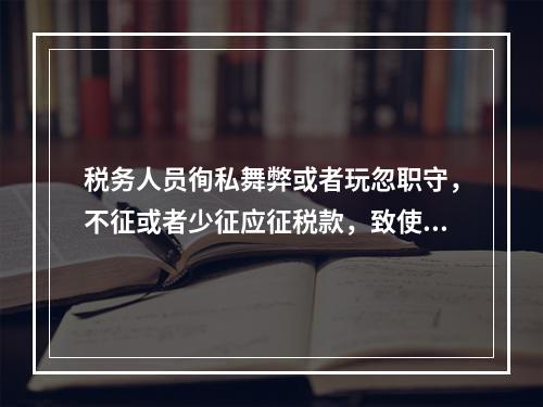 税务人员徇私舞弊或者玩忽职守，不征或者少征应征税款，致使国家