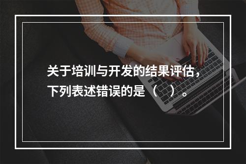 关于培训与开发的结果评估，下列表述错误的是（　）。