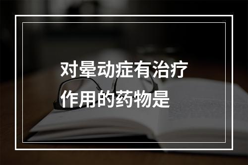 对晕动症有治疗作用的药物是