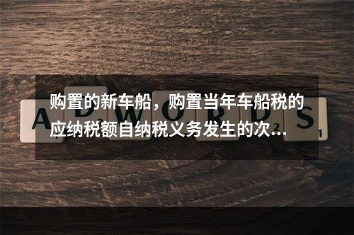 购置的新车船，购置当年车船税的应纳税额自纳税义务发生的次月起