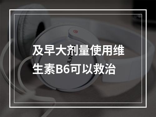 及早大剂量使用维生素B6可以救治